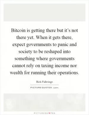 Bitcoin is getting there but it’s not there yet. When it gets there, expect governments to panic and society to be reshaped into something where governments cannot rely on taxing income nor wealth for running their operations Picture Quote #1
