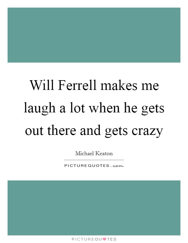 Will Ferrell makes me laugh a lot when he gets out there and gets crazy Picture Quote #1