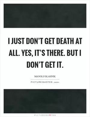 I just don’t get death at all. Yes, it’s there. But I don’t get it Picture Quote #1