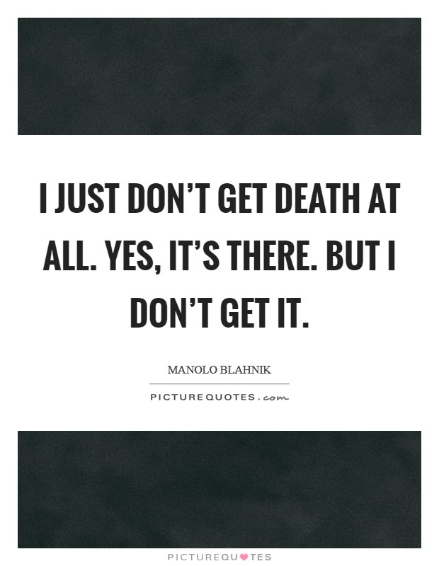 I just don't get death at all. Yes, it's there. But I don't get ...