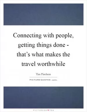 Connecting with people, getting things done - that’s what makes the travel worthwhile Picture Quote #1