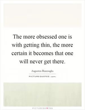 The more obsessed one is with getting thin, the more certain it becomes that one will never get there Picture Quote #1