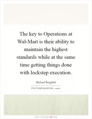 The key to Operations at Wal-Mart is their ability to maintain the highest standards while at the same time getting things done with lockstep execution Picture Quote #1