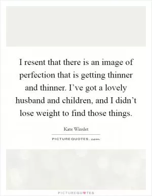 I resent that there is an image of perfection that is getting thinner and thinner. I’ve got a lovely husband and children, and I didn’t lose weight to find those things Picture Quote #1