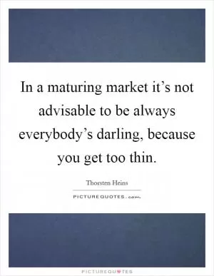 In a maturing market it’s not advisable to be always everybody’s darling, because you get too thin Picture Quote #1