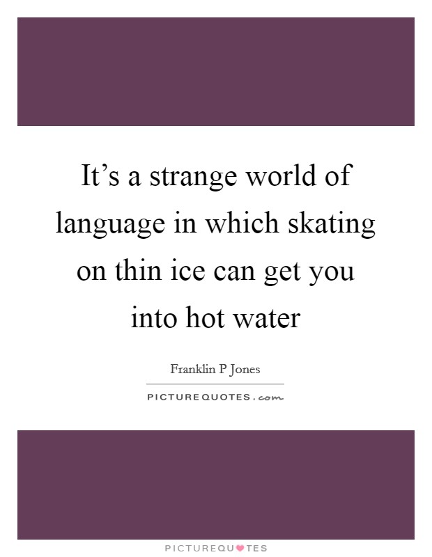 It's a strange world of language in which skating on thin ice can get you into hot water Picture Quote #1