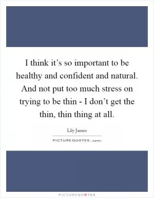 I think it’s so important to be healthy and confident and natural. And not put too much stress on trying to be thin - I don’t get the thin, thin thing at all Picture Quote #1