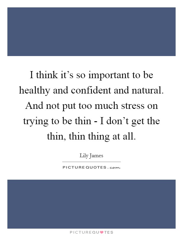 I think it's so important to be healthy and confident and natural. And not put too much stress on trying to be thin - I don't get the thin, thin thing at all. Picture Quote #1