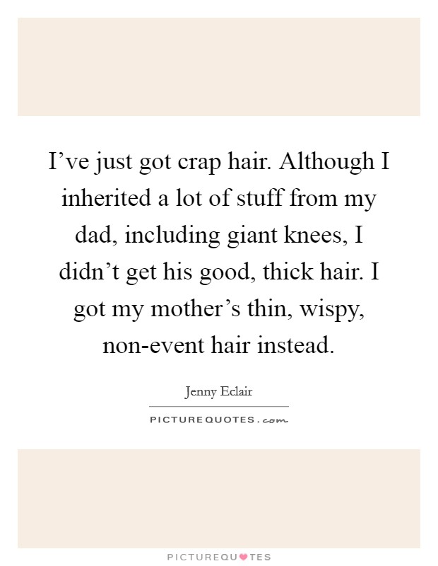 I've just got crap hair. Although I inherited a lot of stuff from my dad, including giant knees, I didn't get his good, thick hair. I got my mother's thin, wispy, non-event hair instead. Picture Quote #1