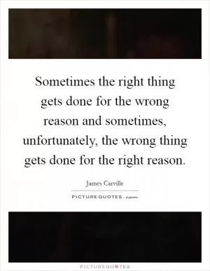 Sometimes the right thing gets done for the wrong reason and sometimes, unfortunately, the wrong thing gets done for the right reason Picture Quote #1