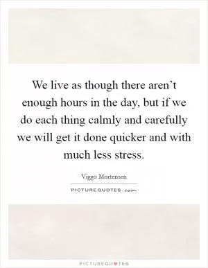 We live as though there aren’t enough hours in the day, but if we do each thing calmly and carefully we will get it done quicker and with much less stress Picture Quote #1