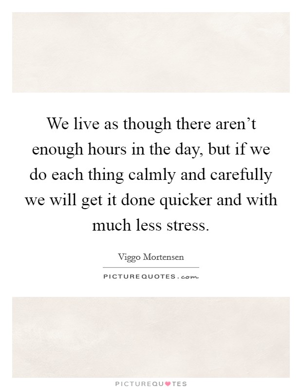 We live as though there aren't enough hours in the day, but if we do each thing calmly and carefully we will get it done quicker and with much less stress. Picture Quote #1