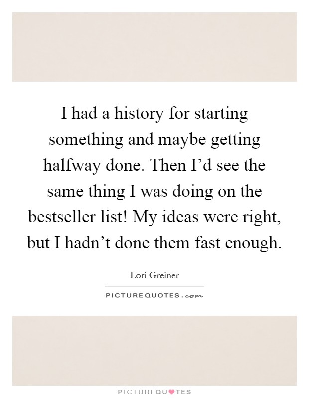 I had a history for starting something and maybe getting halfway done. Then I'd see the same thing I was doing on the bestseller list! My ideas were right, but I hadn't done them fast enough. Picture Quote #1