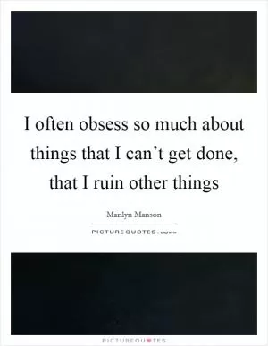 I often obsess so much about things that I can’t get done, that I ruin other things Picture Quote #1