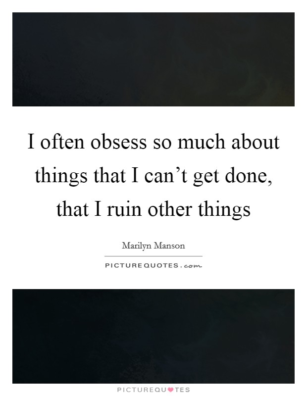 I often obsess so much about things that I can't get done, that I ruin other things Picture Quote #1
