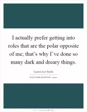 I actually prefer getting into roles that are the polar opposite of me; that’s why I’ve done so many dark and dreary things Picture Quote #1