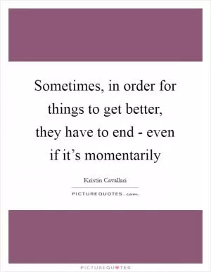 Sometimes, in order for things to get better, they have to end - even if it’s momentarily Picture Quote #1