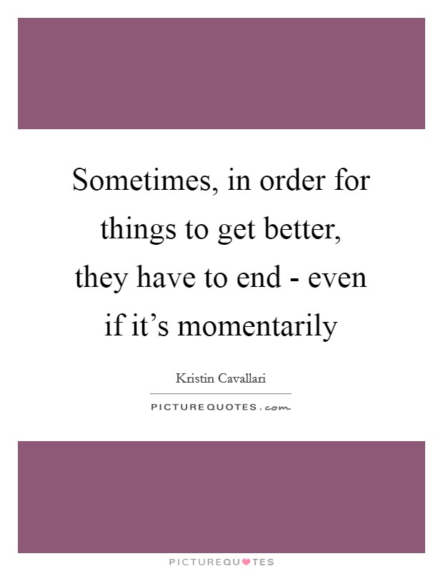 Sometimes, in order for things to get better, they have to end - even if it's momentarily Picture Quote #1