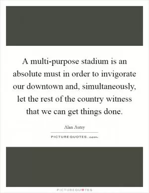 A multi-purpose stadium is an absolute must in order to invigorate our downtown and, simultaneously, let the rest of the country witness that we can get things done Picture Quote #1