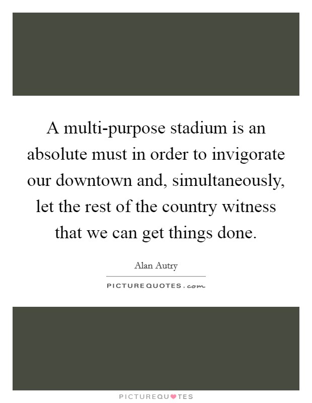 A multi-purpose stadium is an absolute must in order to invigorate our downtown and, simultaneously, let the rest of the country witness that we can get things done. Picture Quote #1