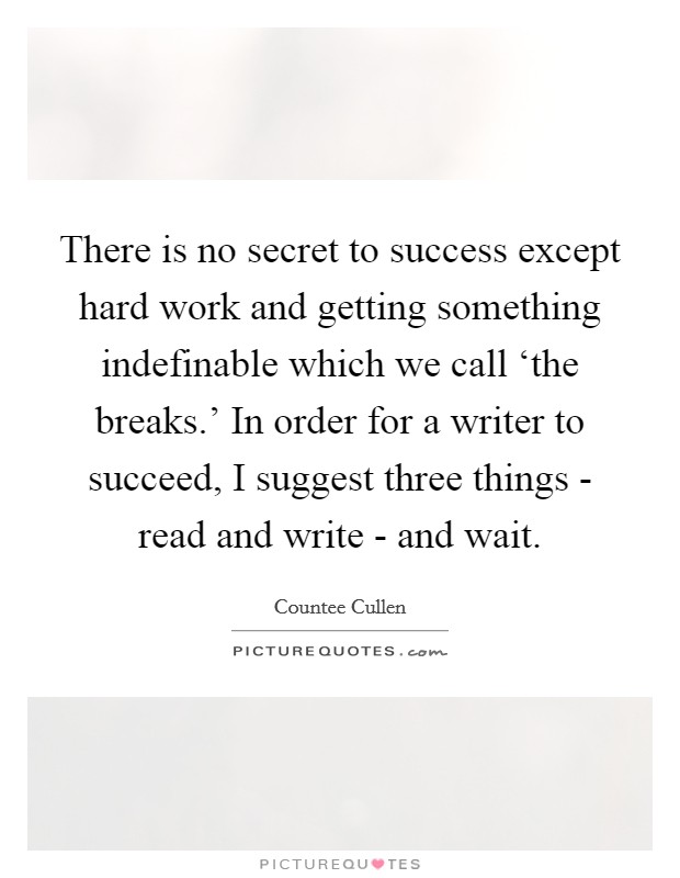 There is no secret to success except hard work and getting something indefinable which we call ‘the breaks.' In order for a writer to succeed, I suggest three things - read and write - and wait. Picture Quote #1