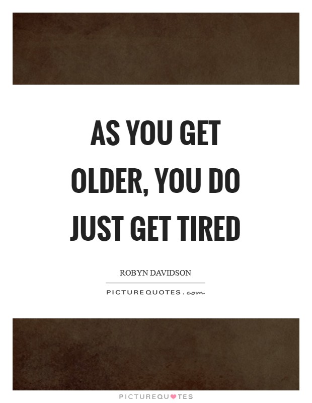 As you get older, you do just get tired Picture Quote #1