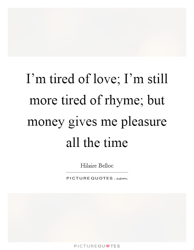 I’m tired of love; I’m still more tired of rhyme; but money gives me pleasure all the time Picture Quote #1
