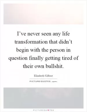 I’ve never seen any life transformation that didn’t begin with the person in question finally getting tired of their own bullshit Picture Quote #1