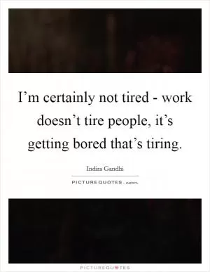 I’m certainly not tired - work doesn’t tire people, it’s getting bored that’s tiring Picture Quote #1