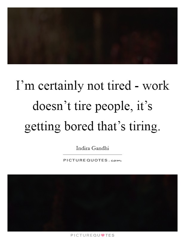 I’m certainly not tired - work doesn’t tire people, it’s getting bored that’s tiring Picture Quote #1