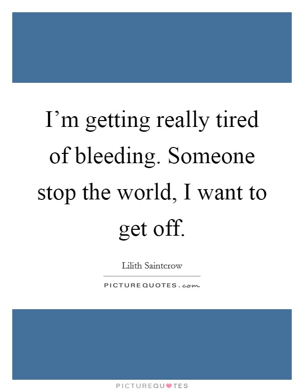 I'm getting really tired of bleeding. Someone stop the world, I want to get off. Picture Quote #1