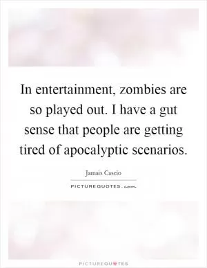 In entertainment, zombies are so played out. I have a gut sense that people are getting tired of apocalyptic scenarios Picture Quote #1