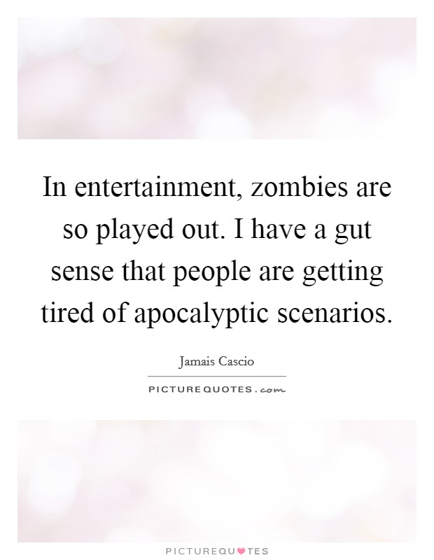 In entertainment, zombies are so played out. I have a gut sense that people are getting tired of apocalyptic scenarios. Picture Quote #1