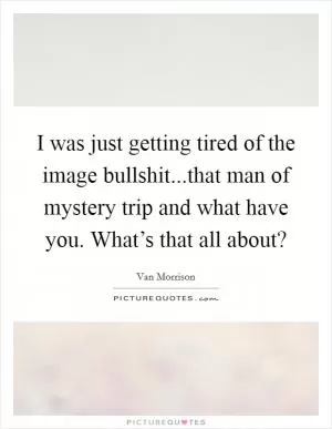I was just getting tired of the image bullshit...that man of mystery trip and what have you. What’s that all about? Picture Quote #1