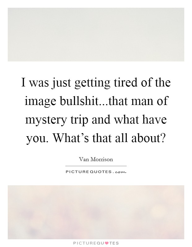 I was just getting tired of the image bullshit...that man of mystery trip and what have you. What's that all about? Picture Quote #1