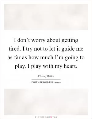 I don’t worry about getting tired. I try not to let it guide me as far as how much I’m going to play. I play with my heart Picture Quote #1
