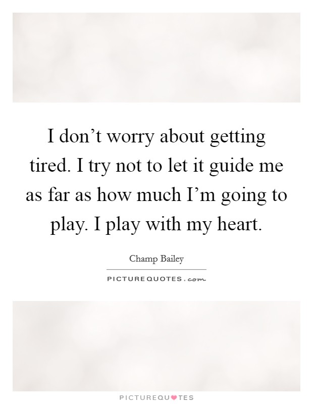 I don't worry about getting tired. I try not to let it guide me as far as how much I'm going to play. I play with my heart. Picture Quote #1