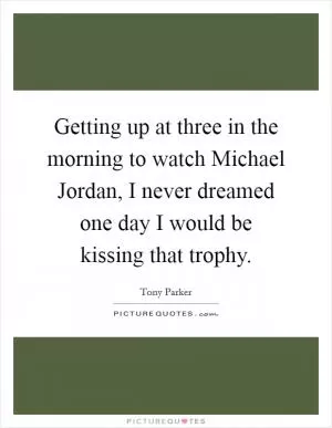 Getting up at three in the morning to watch Michael Jordan, I never dreamed one day I would be kissing that trophy Picture Quote #1