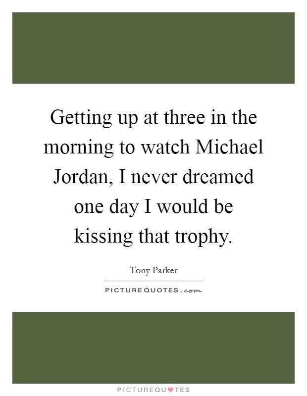 Getting up at three in the morning to watch Michael Jordan, I never dreamed one day I would be kissing that trophy. Picture Quote #1