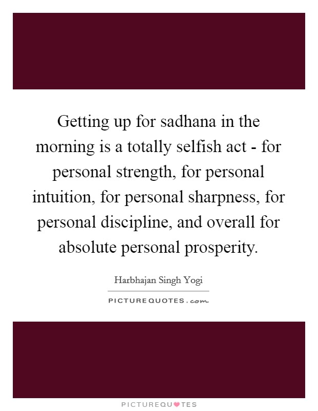 Getting up for sadhana in the morning is a totally selfish act - for personal strength, for personal intuition, for personal sharpness, for personal discipline, and overall for absolute personal prosperity. Picture Quote #1