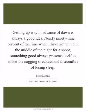 Getting up way in advance of dawn is always a good idea. Nearly ninety-nine percent of the time when I have gotten up in the middle of the night for a shoot, something good always presents itself to offset the nagging tiredness and discomfort of losing sleep Picture Quote #1