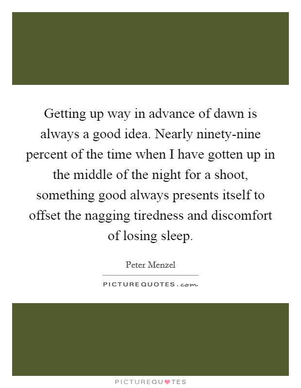 Getting up way in advance of dawn is always a good idea. Nearly ninety-nine percent of the time when I have gotten up in the middle of the night for a shoot, something good always presents itself to offset the nagging tiredness and discomfort of losing sleep. Picture Quote #1