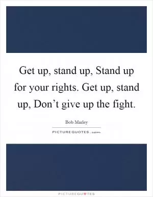 Get up, stand up, Stand up for your rights. Get up, stand up, Don’t give up the fight Picture Quote #1