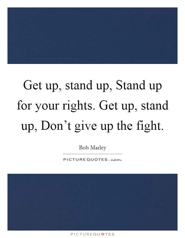 Get up, stand up, Stand up for your rights. Get up, stand up, Don't give up the fight. Picture Quote #1