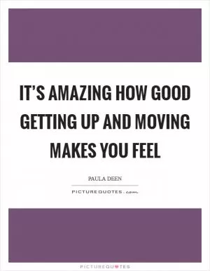 It’s amazing how good getting up and moving makes you feel Picture Quote #1