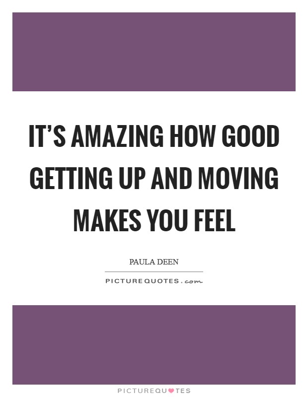 It's amazing how good getting up and moving makes you feel Picture Quote #1