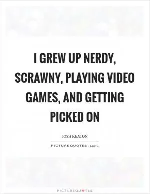 I grew up nerdy, scrawny, playing video games, and getting picked on Picture Quote #1