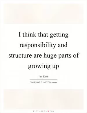I think that getting responsibility and structure are huge parts of growing up Picture Quote #1