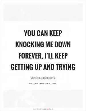 You can keep knocking me down forever, I’ll keep getting up and trying Picture Quote #1