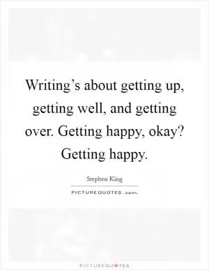 Writing’s about getting up, getting well, and getting over. Getting happy, okay? Getting happy Picture Quote #1